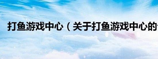 打鱼游戏中心（关于打鱼游戏中心的介绍）