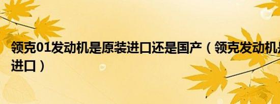 领克01发动机是原装进口还是国产（领克发动机是国产还是进口）