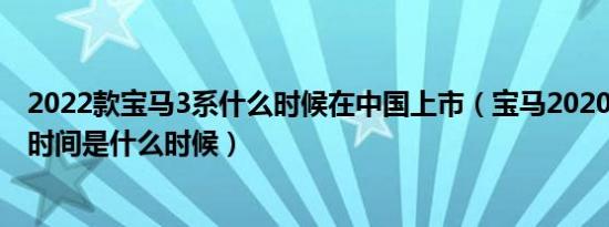 2022款宝马3系什么时候在中国上市（宝马2020款3系上市时间是什么时候）