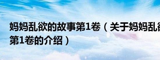 妈妈乱欲的故事第1卷（关于妈妈乱欲的故事第1卷的介绍）