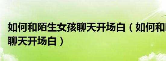 如何和陌生女孩聊天开场白（如何和陌生妹子聊天开场白）