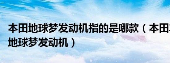 本田地球梦发动机指的是哪款（本田车哪款是地球梦发动机）