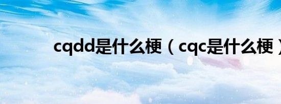 cqdd是什么梗（cqc是什么梗）