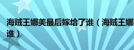 海贼王娜美最后嫁给了谁（海贼王娜美嫁给了谁）