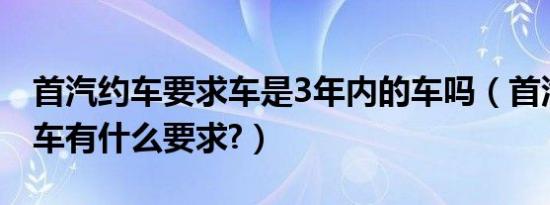 首汽约车要求车是3年内的车吗（首汽约车对车有什么要求?）