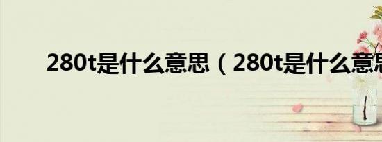 280t是什么意思（280t是什么意思）