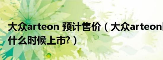 大众arteon 预计售价（大众arteon国内上市什么时候上市?）