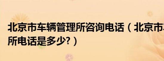 北京市车辆管理所咨询电话（北京市车辆管理所电话是多少?）