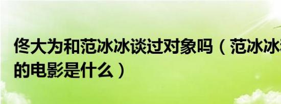 佟大为和范冰冰谈过对象吗（范冰冰和佟大为的电影是什么）