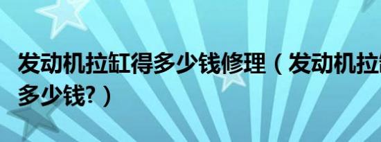 发动机拉缸得多少钱修理（发动机拉缸能修花多少钱?）