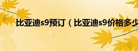 比亚迪s9预订（比亚迪s9价格多少?）