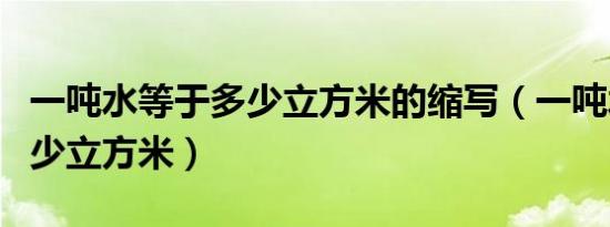 一吨水等于多少立方米的缩写（一吨水等于多少立方米）