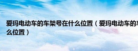 爱玛电动车的车架号在什么位置（爱玛电动车的车架号在什么位置）