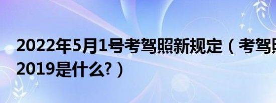 2022年5月1号考驾照新规定（考驾照新规定2019是什么?）