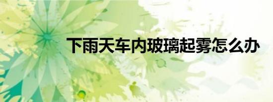 下雨天车内玻璃起雾怎么办