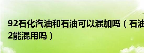 92石化汽油和石油可以混加吗（石油跟石化92能混用吗）