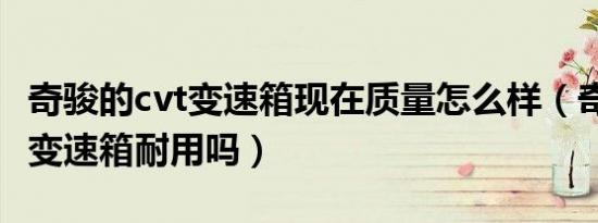 奇骏的cvt变速箱现在质量怎么样（奇骏的cvt变速箱耐用吗）