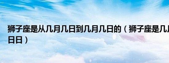 狮子座是从几月几日到几月几日的（狮子座是几月到几月几日日）
