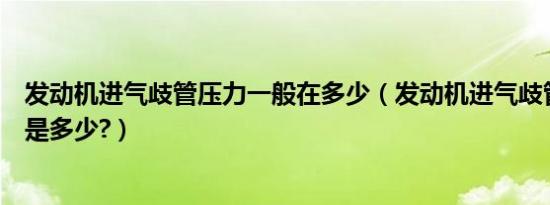发动机进气歧管压力一般在多少（发动机进气歧管压力标准是多少?）