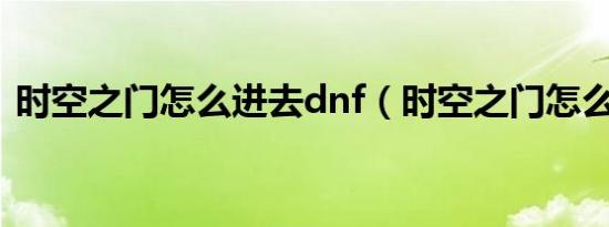 时空之门怎么进去dnf（时空之门怎么进去）