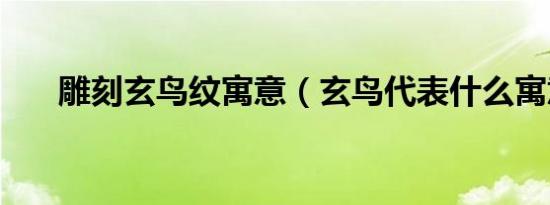 雕刻玄鸟纹寓意（玄鸟代表什么寓意）