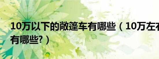 10万以下的敞篷车有哪些（10万左右敞篷车有哪些?）