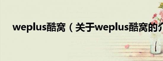 weplus酷窝（关于weplus酷窝的介绍）