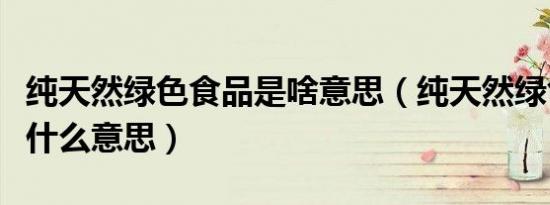 纯天然绿色食品是啥意思（纯天然绿色食品是什么意思）