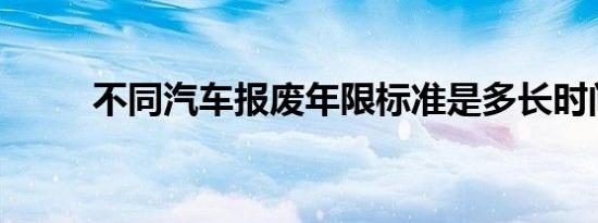 不同汽车报废年限标准是多长时间
