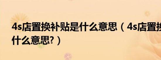 4s店置换补贴是什么意思（4s店置换补贴是什么意思?）