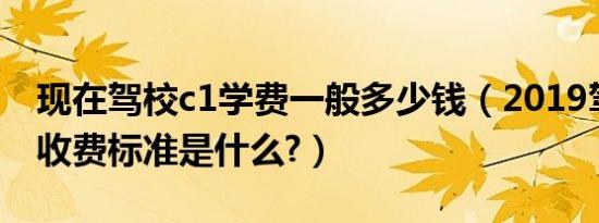 现在驾校c1学费一般多少钱（2019驾校新规收费标准是什么?）