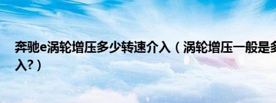 奔驰e涡轮增压多少转速介入（涡轮增压一般是多少转速介入?）