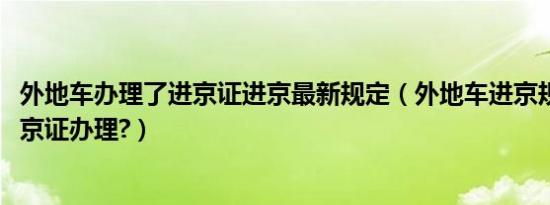 外地车办理了进京证进京最新规定（外地车进京规定2019进京证办理?）