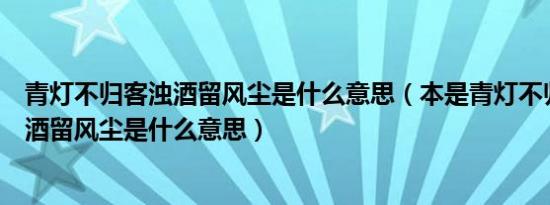 青灯不归客浊酒留风尘是什么意思（本是青灯不归客却因浊酒留风尘是什么意思）