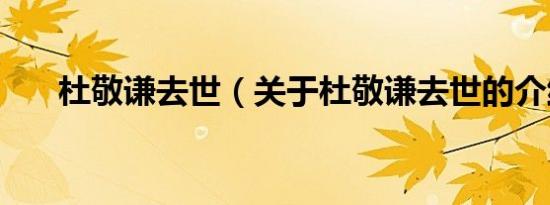 杜敬谦去世（关于杜敬谦去世的介绍）