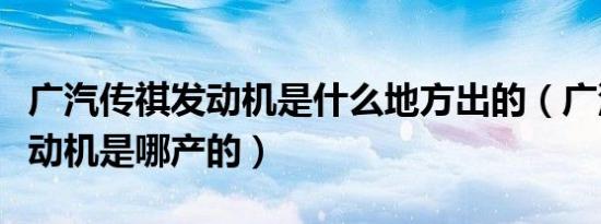 广汽传祺发动机是什么地方出的（广汽传祺发动机是哪产的）