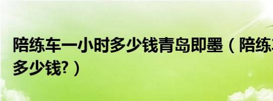 陪练车一小时多少钱青岛即墨（陪练车一小时多少钱?）