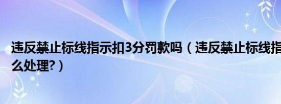 违反禁止标线指示扣3分罚款吗（违反禁止标线指示扣3分怎么处理?）