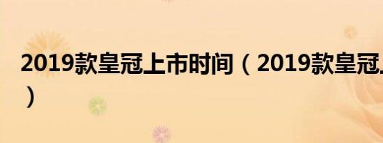 2019款皇冠上市时间（2019款皇冠上市时间）