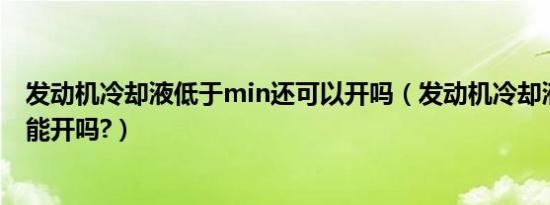 发动机冷却液低于min还可以开吗（发动机冷却液低于下线能开吗?）