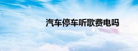 汽车停车听歌费电吗