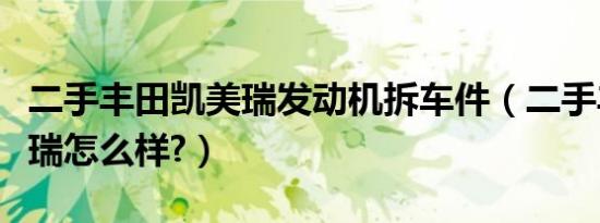 二手丰田凯美瑞发动机拆车件（二手丰田凯美瑞怎么样?）