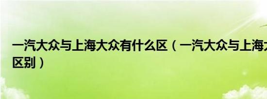 一汽大众与上海大众有什么区（一汽大众与上海大众有什么区别）