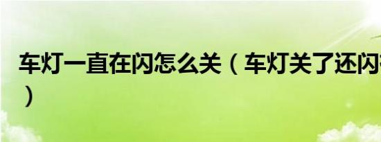车灯一直在闪怎么关（车灯关了还闪有危险吗）