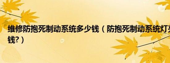 维修防抱死制动系统多少钱（防抱死制动系统灯亮维修多少钱?）