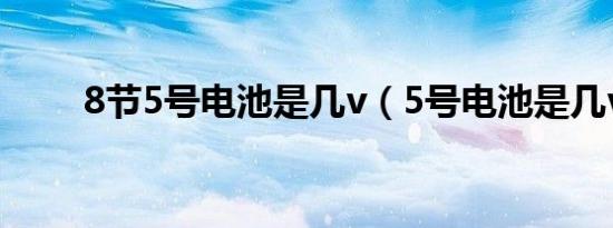 8节5号电池是几v（5号电池是几v）