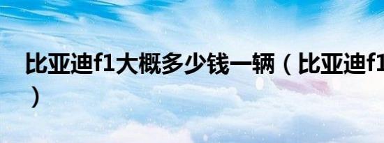 比亚迪f1大概多少钱一辆（比亚迪f1多少钱?）