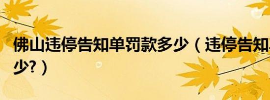 佛山违停告知单罚款多少（违停告知单罚款多少?）