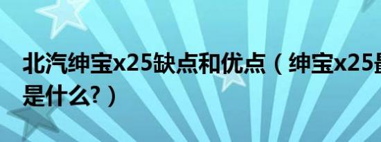 北汽绅宝x25缺点和优点（绅宝x25最大缺点是什么?）