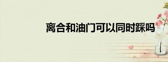 离合和油门可以同时踩吗